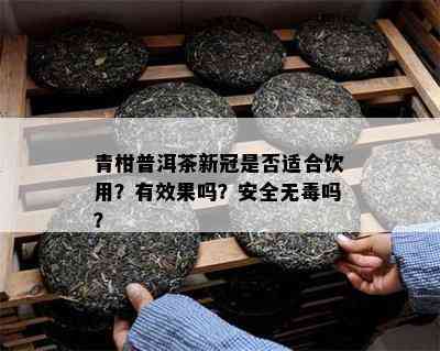 青柑普洱茶新冠是不是适合饮用？有效果吗？安全无吗？