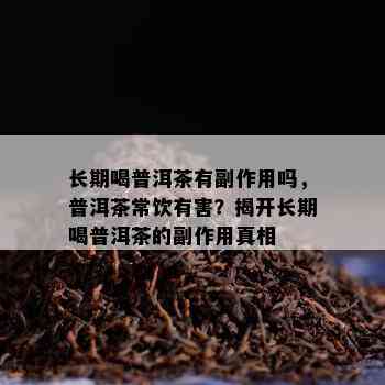 长期喝普洱茶有副作用吗，普洱茶常饮有害？揭开长期喝普洱茶的副作用真相