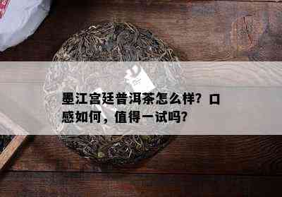 墨江宫廷普洱茶怎么样？口感怎样，值得一试吗？