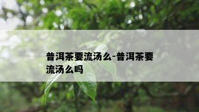 普洱茶要流汤么-普洱茶要流汤么吗