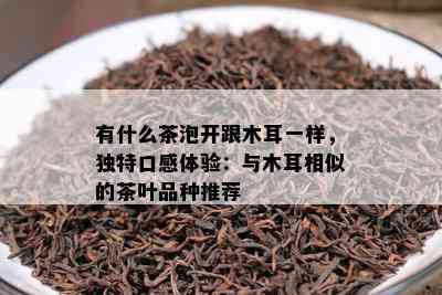 有什么茶泡开跟木耳一样，特别口感体验：与木耳相似的茶叶品种推荐