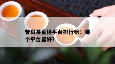 普洱茶直播平台排行榜：哪个平台更好？