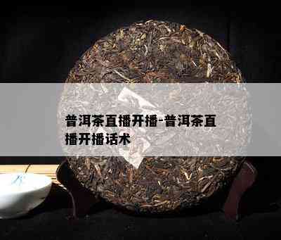 普洱茶直播开播-普洱茶直播开播话术