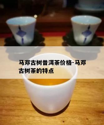 马邓古树普洱茶价格-马邓古树茶的特点