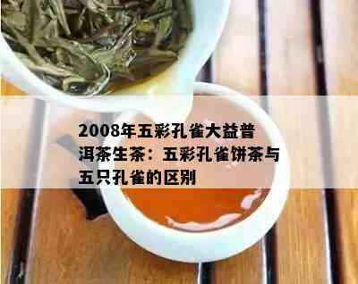 2008年五彩孔雀大益普洱茶生茶：五彩孔雀饼茶与五只孔雀的区别