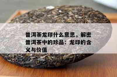 普洱茶龙印什么意思，解密普洱茶中的珍品：龙印的含义与价值