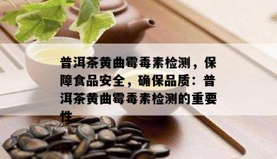 普洱茶黄曲霉素检测，保障食品安全，保证品质：普洱茶黄曲霉素检测的关键性