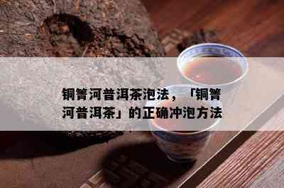 铜箐河普洱茶泡法，「铜箐河普洱茶」的正确冲泡方法