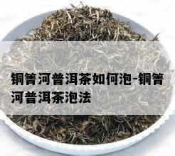 铜箐河普洱茶怎样泡-铜箐河普洱茶泡法