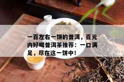 一百左右一饼的普洱，百元内好喝普洱茶推荐：一口满足，尽在这一饼中！