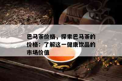 巴马茶价格，探索巴马茶的价格：熟悉这一健康饮品的市场价值