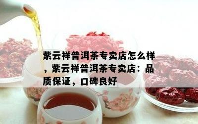 紫云祥普洱茶专卖店怎么样，紫云祥普洱茶专卖店：品质保证，口碑良好