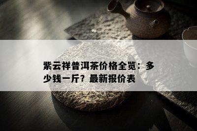 紫云祥普洱茶价格全览：多少钱一斤？最新报价表