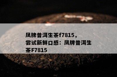 凤牌普洱生茶f7815，尝试新鲜口感：凤牌普洱生茶F7815