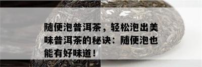 随便泡普洱茶，轻松泡出美味普洱茶的秘诀：随便泡也能有好味道！