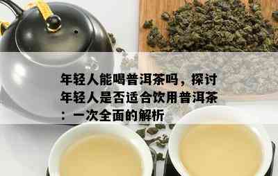 年轻人能喝普洱茶吗，探讨年轻人是否适合饮用普洱茶：一次全面的解析