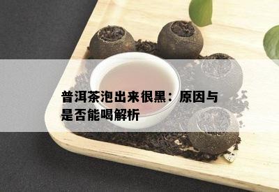 普洱茶泡出来很黑：原因与是否能喝解析