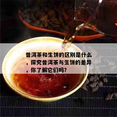 普洱茶和生饼的区别是什么，探究普洱茶与生饼的差异，你熟悉它们吗？