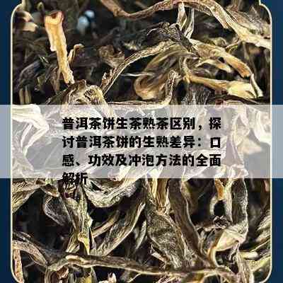 普洱茶饼生茶熟茶区别，探讨普洱茶饼的生熟差异：口感、功效及冲泡方法的全面解析