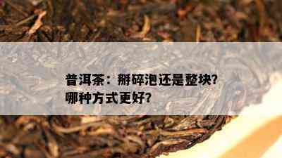 普洱茶：掰碎泡还是整块？哪种方式更好？