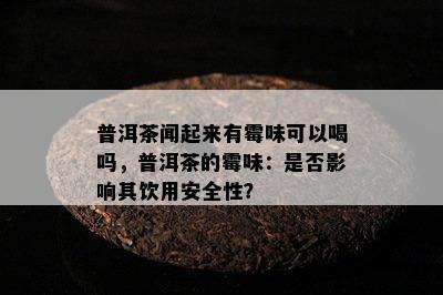 普洱茶闻起来有霉味可以喝吗，普洱茶的霉味：是不是作用其饮用安全性？