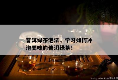 普洱绿茶泡法，学习怎样冲泡美味的普洱绿茶！