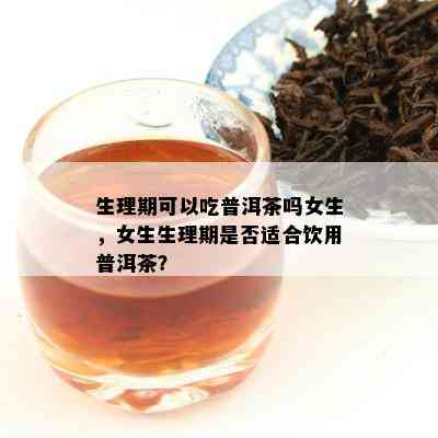 生理期可以吃普洱茶吗女生，女生生理期是不是适合饮用普洱茶？