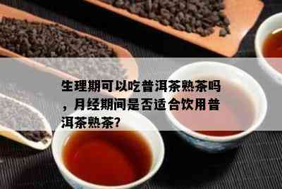 生理期可以吃普洱茶熟茶吗，月经期间是不是适合饮用普洱茶熟茶？