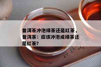 普洱茶冲泡绿茶还是红茶，普洱茶：应冲泡成绿茶还是红茶？