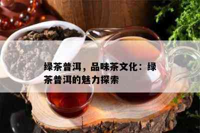 绿茶普洱，品味茶文化：绿茶普洱的魅力探索