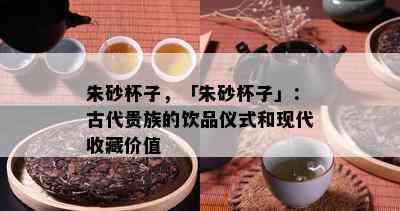 朱砂杯子，「朱砂杯子」：古代贵族的饮品仪式和现代收藏价值