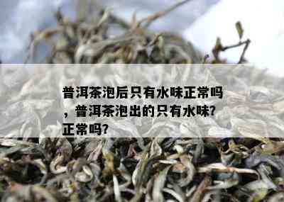 普洱茶泡后只有水味正常吗，普洱茶泡出的只有水味？正常吗？