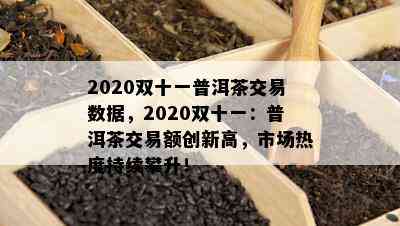 2020双十一普洱茶交易数据，2020双十一：普洱茶交易额创新高，市场热度持续攀升！