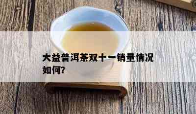 大益普洱茶双十一销量情况如何？