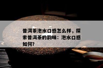 普洱茶泡水口感怎么样，探索普洱茶的韵味：泡水口感怎样？