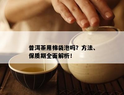 普洱茶用棉袋泡吗？方法、保质期全面解析！