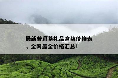 最新普洱茶礼品盒装价格表，全网最全价格汇总！