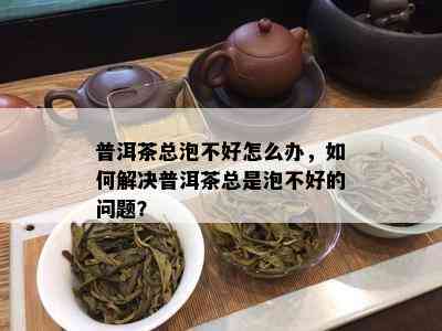 普洱茶总泡不好怎么办，如何解决普洱茶总是泡不好的问题？