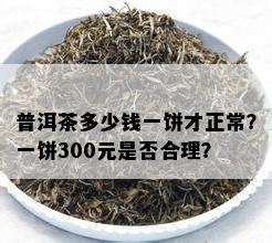 普洱茶多少钱一饼才正常？一饼300元是不是合理？