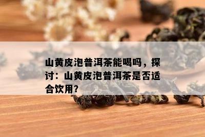 山黄皮泡普洱茶能喝吗，探讨：山黄皮泡普洱茶是不是适合饮用？