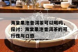 海棠果泡普洱茶可以喝吗，探讨：海棠果泡普洱茶的可行性与口感