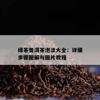 绿茶普洱茶泡法大全：详细步骤图解与图片教程