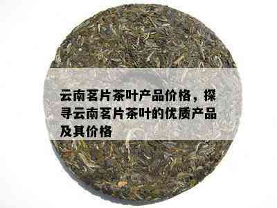 云南茗片茶叶产品价格，探寻云南茗片茶叶的优质产品及其价格