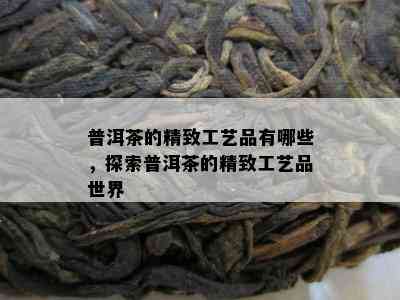 普洱茶的精致工艺品有哪些，探索普洱茶的精致工艺品世界