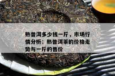 熟普洱多少钱一斤，市场行情分析：熟普洱茶的价格走势与一斤的售价