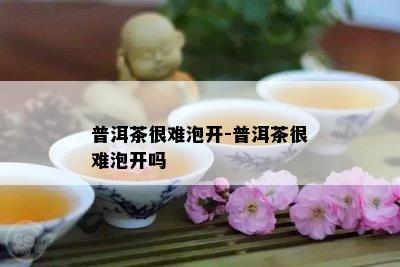 普洱茶很难泡开-普洱茶很难泡开吗