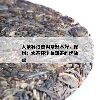 大茶杯泡普洱茶好不好，探讨：大茶杯泡普洱茶的优缺点