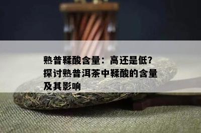 熟普鞣酸含量：高还是低？探讨熟普洱茶中鞣酸的含量及其作用