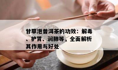 甘草泡普洱茶的功效：解、护胃、润肺等，全面解析其作用与好处