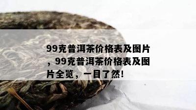 99克普洱茶价格表及图片，99克普洱茶价格表及图片全览，一目了然！